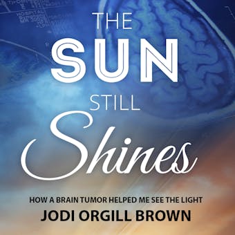 The Sun Still Shines: How a Brain Tumor Helped Me See the Light - undefined
