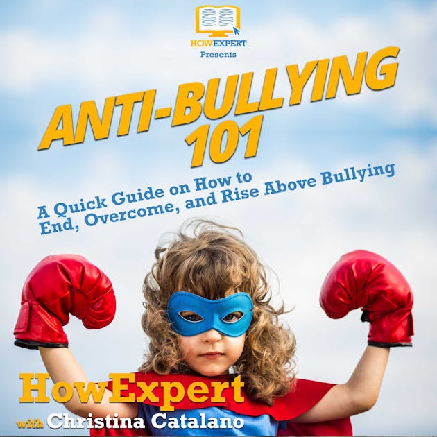 Anti Bullying 101 A Quick Guide On How To End Overcome And Rise