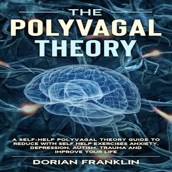 The Polyvagal Theory: A Self-Help Polyvagal Theory Guide to Reduce with Self Help Exercises Anxiety, Depression, Autism, Trauma and Improve Your Life. - Dorian Franklin