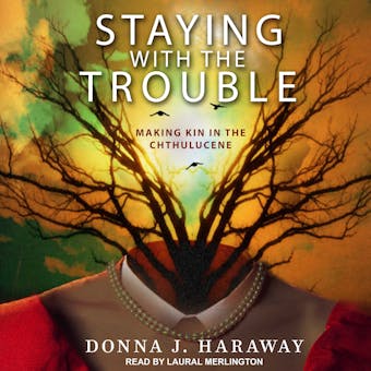 Staying with the Trouble: Making Kin in the Chthulucene - Donna J. Haraway