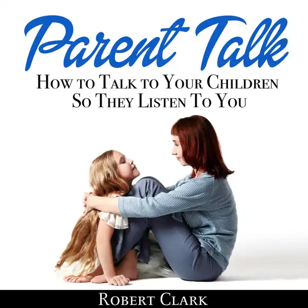 Parent Talk : How to Talk to Your Children So They Listen To You