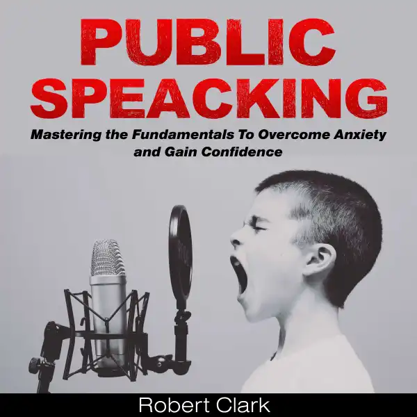 Public Speaking : Mastering the Fundamentals To Overcome Anxiety and Gain Confidence