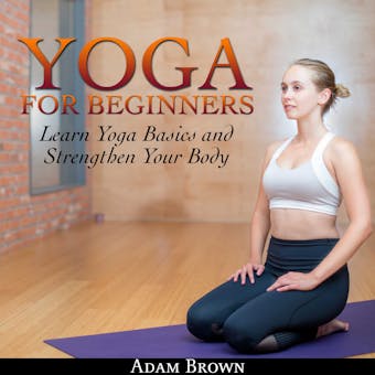 Yoga for Beginners: Learn Yoga Basics and Strengthen Your Body - Adam Brown