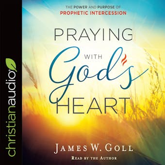 Praying with God's Heart: The Power and Purpose of Prophetic Intercession - James W. Goll