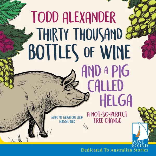 Thirty Thousand Bottles of Wine and a Pig Called Helga : A Not So Perfect Tree Change
