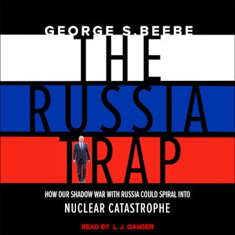 The Russia Trap: How Our Shadow War with Russia Could Spiral into Nuclear Catastrophe - George Beebe