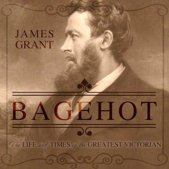 Bagehot: The Life and Times of the Greatest Victorian - James Grant