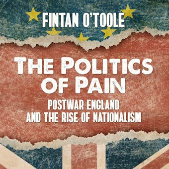 The Politics of Pain: Postwar England and the Rise of Nationalism - Fintan O'Toole