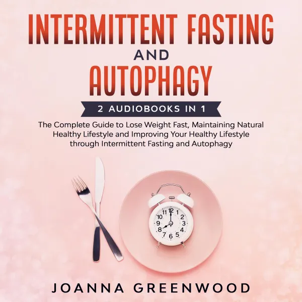 Intermittent Fasting and Autophagy : 2 Audiobooks In 1 - The Complete Guide to Lose Weight Fast, Maintaining Natural Healthy Lifestyle and Improving Your Healthy Lifestyle through Intermittent Fasting and Autophagy
