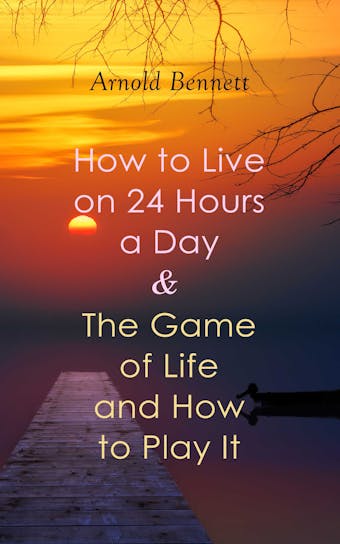 How to Live on 24 Hours a Day & The Game of Life and How to Play It - Arnold Bennett