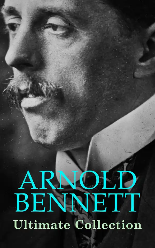 ARNOLD BENNETT Ultimate Collection : The Old Wives' Tale, How to Live on 24 Hours a Day, Riceyman Steps, Mental Efficiency and Other Hints to Men and Women, The Human Machine, Anna of the Five Towns