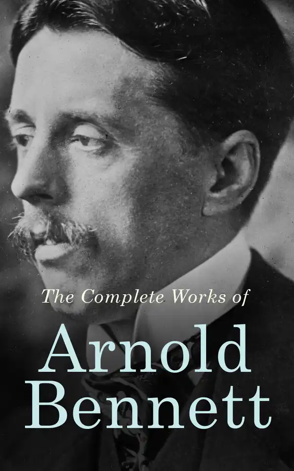 The Complete Works of Arnold Bennett : The Old Wives' Tale, How to Live on 24 Hours a Day, Riceyman Steps, Mental Efficiency and Other Hints to Men and Women, The Human Machine, Anna of the Five Towns