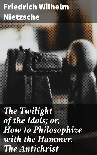The Twilight of the Idols; or, How to Philosophize with the Hammer. The Antichrist: Complete Works, Volume Sixteen - Friedrich Wilhelm Nietzsche