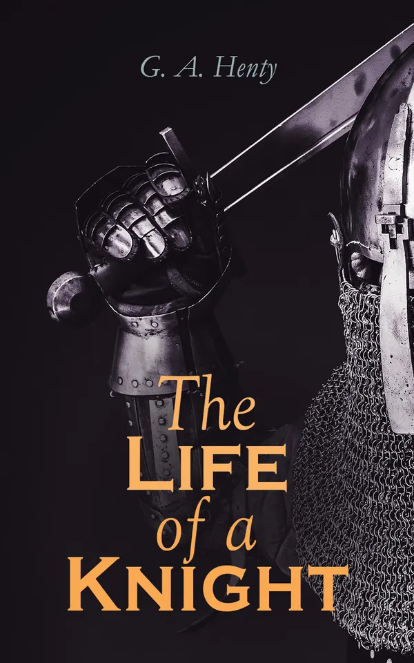 The Life of a Knight : Historical Novels - Medieval Series:  Winning His Spurs, St. George For England, The Lion of St. Mark, At Agincourt & A Knight of the White Cross