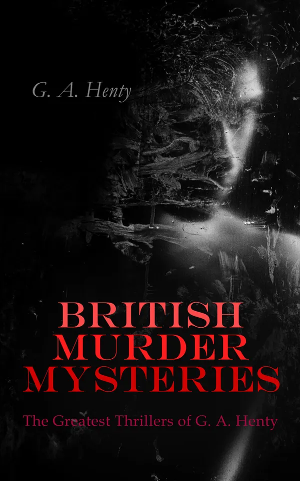 BRITISH MURDER MYSTERIES: The Greatest Thrillers of G. A. Henty : A Search for a Secret, Dorothy's Double, The Curse of Carne's Hold, Colonel Thorndyke's Secret & The Lost Heir