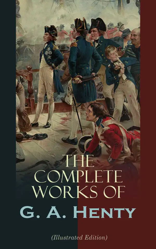 The Complete Works of G. A. Henty (Illustrated Edition) : 100+ Novels, Short Stories, Historical Works & Other Writings