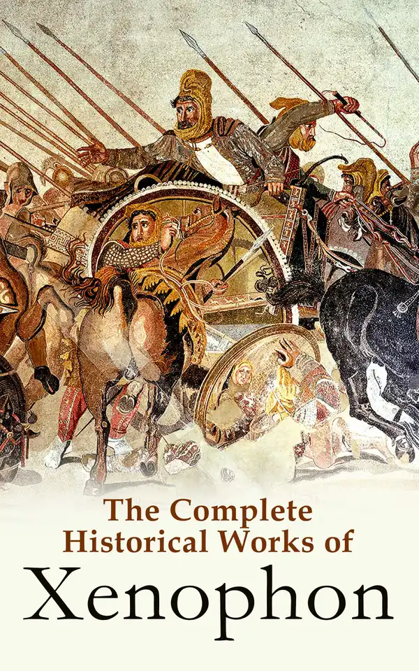 The Complete Historical Works of Xenophon : Anabasis, Cyropaedia, Hellenica,  Agesilaus, Polity of the Athenians