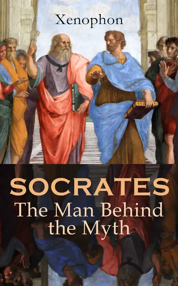 SOCRATES: The Man Behind the Myth : Xenophon's Memoires of Socrates and His Teachings: Memorabilia, Apology, The Economist, Symposium, Hiero