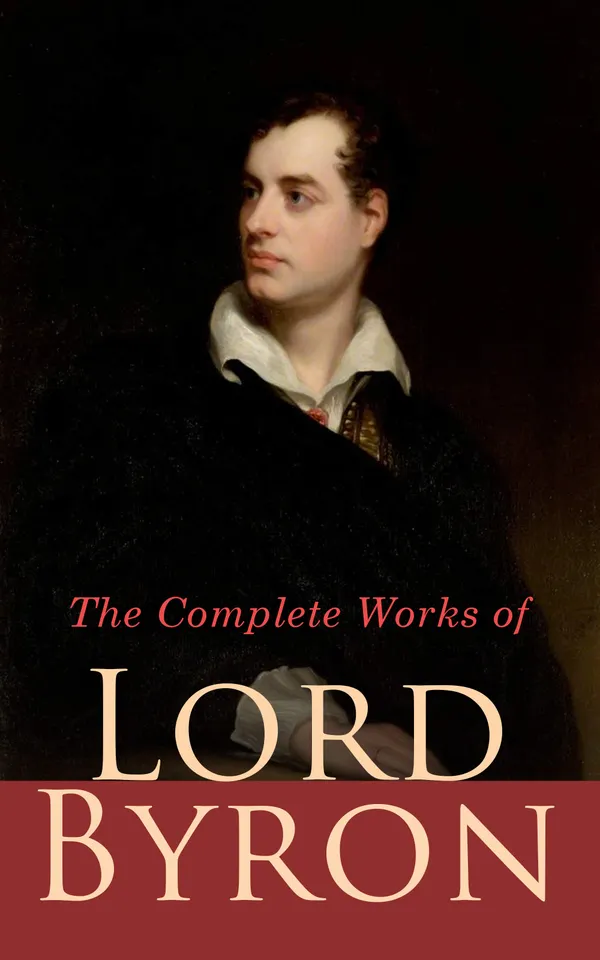 The Complete Works of Lord Byron : Poetry, Plays, Letters and Biographies: Don Juan, Childe Harold's Pilgrimage, Manfred, Hours of Idleness, The Siege of Corinth, Jeux d'Esprit, Prometheus, Cain…