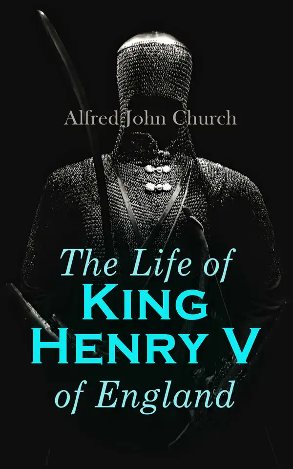 The Life of King Henry V of England : Biography of England's Greatest Warrior King