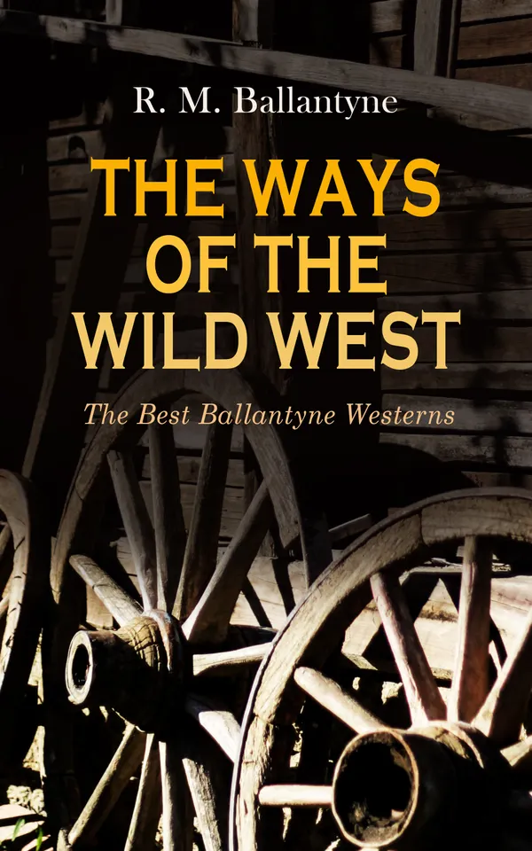 THE WAYS OF THE WILD WEST – The Best Ballantyne Westerns : 15 Adventure Novels: The Young Fur Traders, The Wild Man of the West, Digging for Gold, The Prairie Chief, The Buffalo Runners…