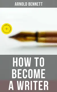 How to Become a Writer : Enriched edition. How to Become an Author, The Truth about an Author, Literary Taste: How to Form It & The Author's Craft