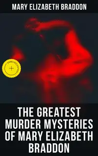 The Greatest Murder Mysteries of Mary Elizabeth Braddon : Enriched edition. The Trail of the Serpent, Lady Audley's Secret, Aurora Floyd, Henry Dunbar, Run to Earth, The Cloven Foot, Wyllard's Weird…