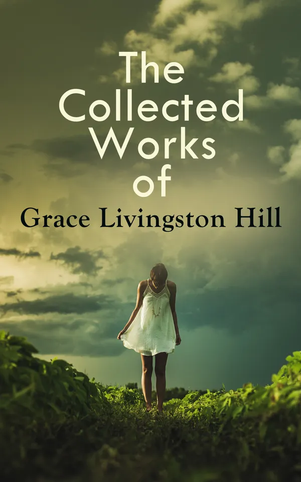 The Collected Works of Grace Livingston Hill : A collection of heartwarming Christian romance classics of family drama, redemption, and faith-filled heroines