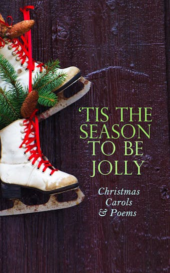 TIS THE SEASON TO BE JOLLY - Christmas Carols & Poems: 150+ Holiday Songs, Poetry & Rhymes - Clement Clarke Moore, Emily Dickinson, William Topaz McGonagall, William Wordsworth, William Makepeace Thackeray, Sir Walter Scott, William Drummond, James Russell Lowell, Edmund Bolton, Samuel Taylor Coleridge, Ben Jonson, John Milton, Carolyn Wells, Margaret Deland, Charles Mackay, Phillips Brooks, Cyril Winterbotham, Robert Browning, Eliza Cook, Ella Wheeler Wilcox, Robert Herrick, Alfred Lord Tennyson, Frances Ridley Havergal, Harriet F. Blodgett, Rudyard Kipling, Martin Luther, Charles Kingsley, Henry Wadsworth Longfellow, C. W. Stubbs, C.S. Stone, William Butler Yeats, Eugene Field, Andrew Lang, James Montgomery, George Wither, Alfred Domett, Isaac Watts, Robert Southwell, Emily Huntington Miller, Robert Louis Stevenson, Nora A. Smith, Christian Burke, Dinah Maria Mulock, Reginald Heber, Thomas Hardy, Edmund Hamilton Sears, William Morris, William Shakespeare