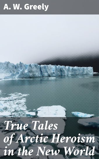 True Tales of Arctic Heroism in the New World - A. W. Greely