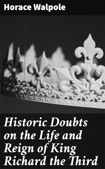 Historic Doubts on the Life and Reign of King Richard the Third - Horace Walpole