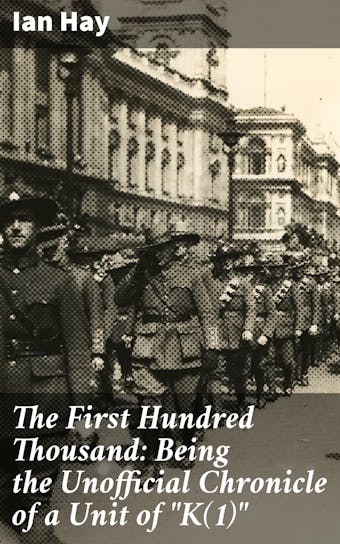 The First Hundred Thousand: Being the Unofficial Chronicle of a Unit of "K(1)" - Ian Hay