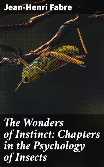 The Wonders of Instinct: Chapters in the Psychology of Insects - Jean-Henri Fabre