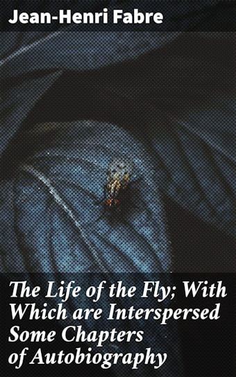 The Life of the Fly; With Which are Interspersed Some Chapters of Autobiography - Jean-Henri Fabre