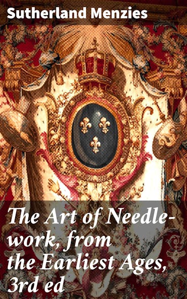 The Art Of Needle-Work, From The Earliest Ages, 3Rd Ed : Including Some Notices Of The Ancient Historical Tapestries