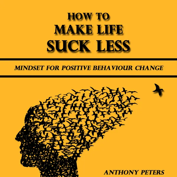 How to Make Life Suck Less : Mindset for Positive Behaviour Change