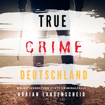 True Crime Deutschland: Wahre Verbrechen Echte Kriminalfälle - Adrian Langenscheid