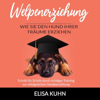 Welpenerziehung - Wie Sie den Hund Ihrer Träume erziehen: Schritt für Schritt durch richtiges Training zur erfolgreichen Hundeerziehung - Elisa Kuhn