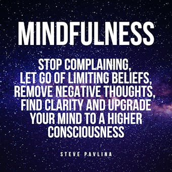Mindfulness: Stop Complaining, Let Go of Limiting Beliefs, Remove Negative Thoughts, Find Clarity and Upgrade Your Mind to A Higher Consciousness - Steve Pavlina
