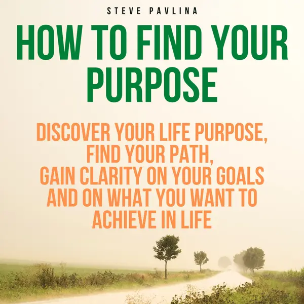 How to Find Your Purpose : Discover Your Life Purpose, Find Your Path, Gain Clarity on Your Goals and on What You Want to Achieve in Life