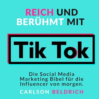 Reich und Berühmt mit Tik Tok: Die Social Media Marketing Bibel für die Influencer von morgen - Carlson Beldrich