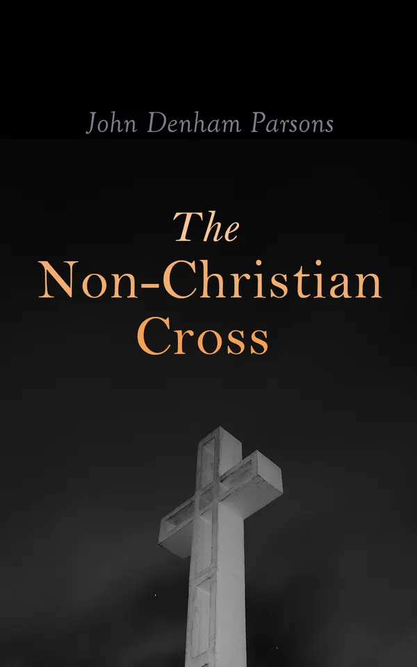 The Non-Christian Cross : An Enquiry Into the Origin and History of the Symbol Adopted as That the Symbol of Christianity