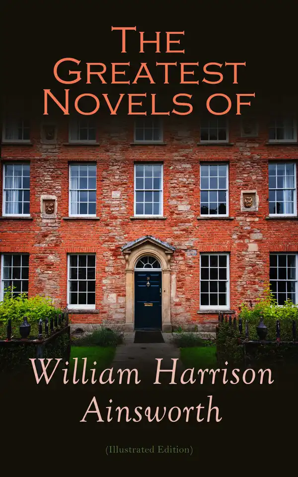 The Greatest Novels of William Harrison Ainsworth (Illustrated Edition) : The Lancashire Witches, Rookwood, Jack Sheppard, The Tower of London, Guy Fawkes, Old Saint Paul's, Windsor Castle, Auriol…