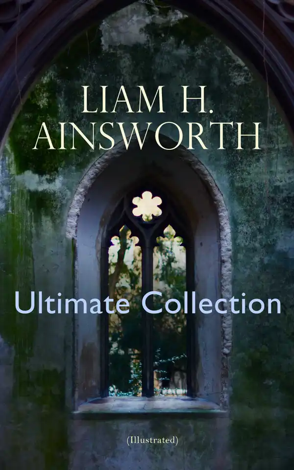 WILLIAM H. AINSWORTH Ultimate Collection (Illustrated) : 20+ Historical Novels, Gothic Romances, Adventure Classics & Short Stories