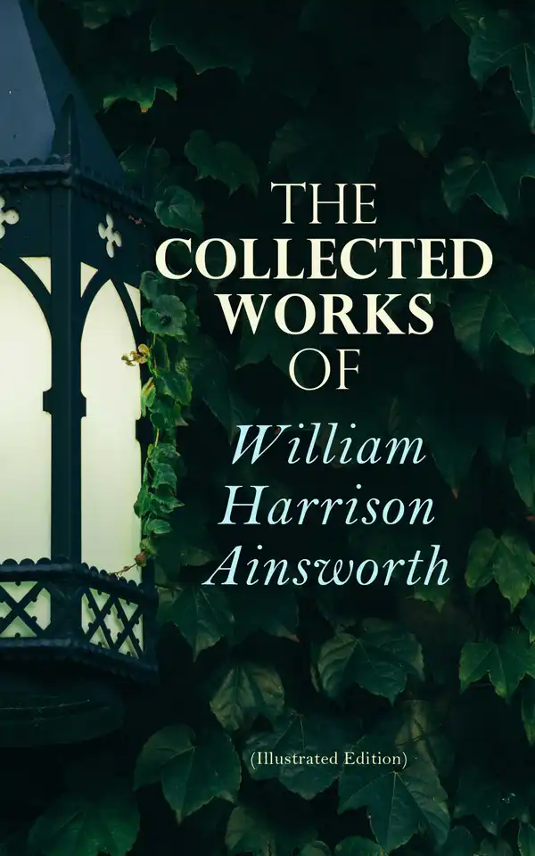 The Collected Works of William Harrison Ainsworth (Illustrated Edition) : Historical Romances, Adventure Novels, Gothic Tales & Short Stories