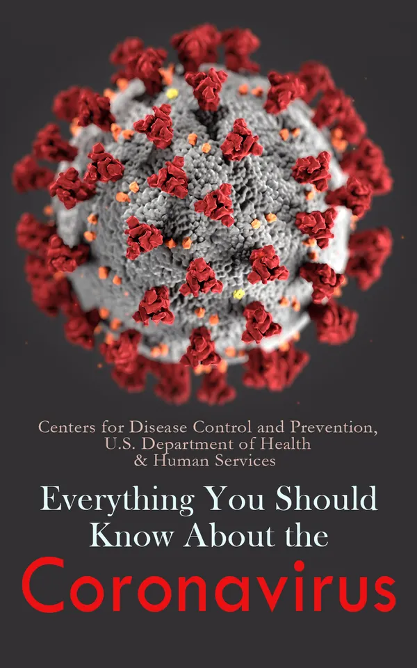 Everything You Should Know About the Coronavirus : How it Spreads, Symptoms, Prevention & Treatment, What to Do if You are Sick, Travel Information