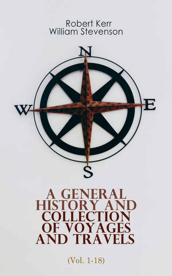 A General History and Collection of Voyages and Travels (Vol. 1-18) : From the Earliest Ages to the Present Time (Complete Edition)