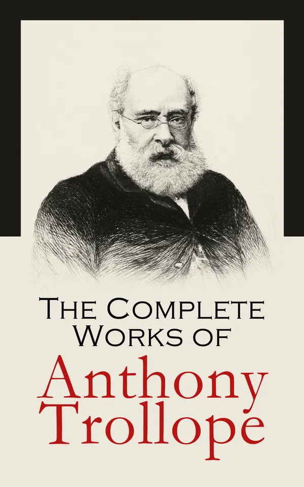 The Complete Works of Anthony Trollope : Novels, Short Stories, Plays, Travel Books, Essays, Autobiography (Chronicles of Barsetshire, Palliser Series, Irish Novels, Tales of All Countries…)