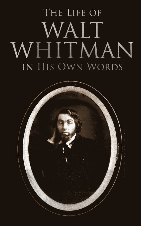 The Life of Walt Whitman in His Own Words : Memoirs & Letters of Walt Whitman