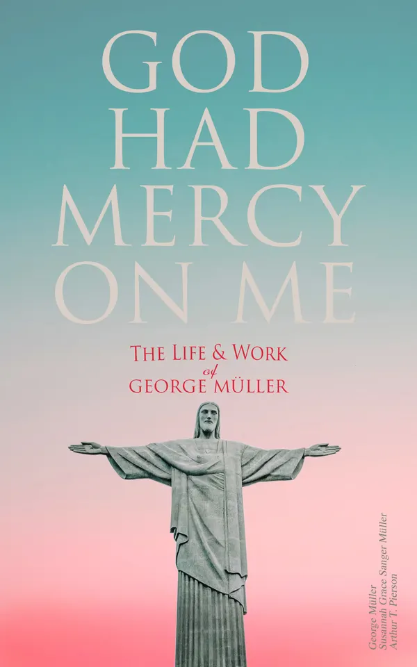 God Had Mercy on Me: The Life & Work of George Müller : A Life of Prayer as Seen by the Author and His Friends & Family